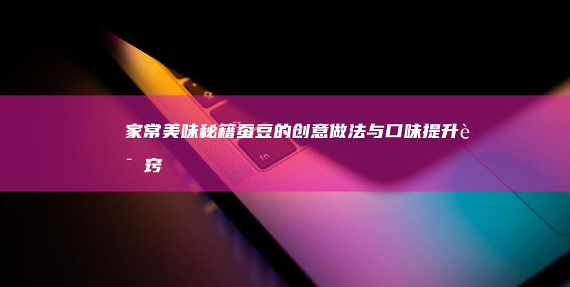 家常美味秘籍：蚕豆的创意做法与口味提升诀窍